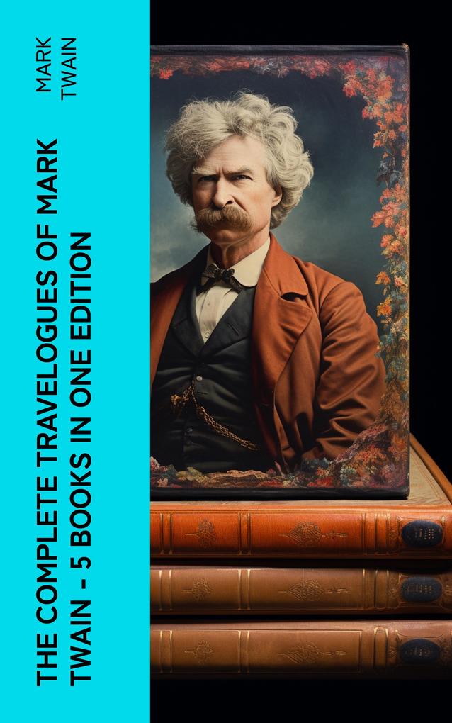 The Complete Travelogues of Mark Twain - 5 Books in One Edition
