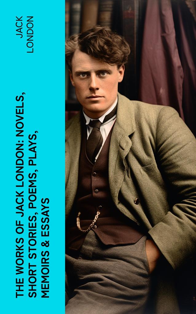 The Works of Jack London: Novels Short Stories Poems Plays Memoirs & Essays