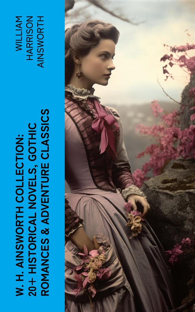 W. H. Ainsworth Collection: 20+ Historical Novels Gothic Romances & Adventure Classics