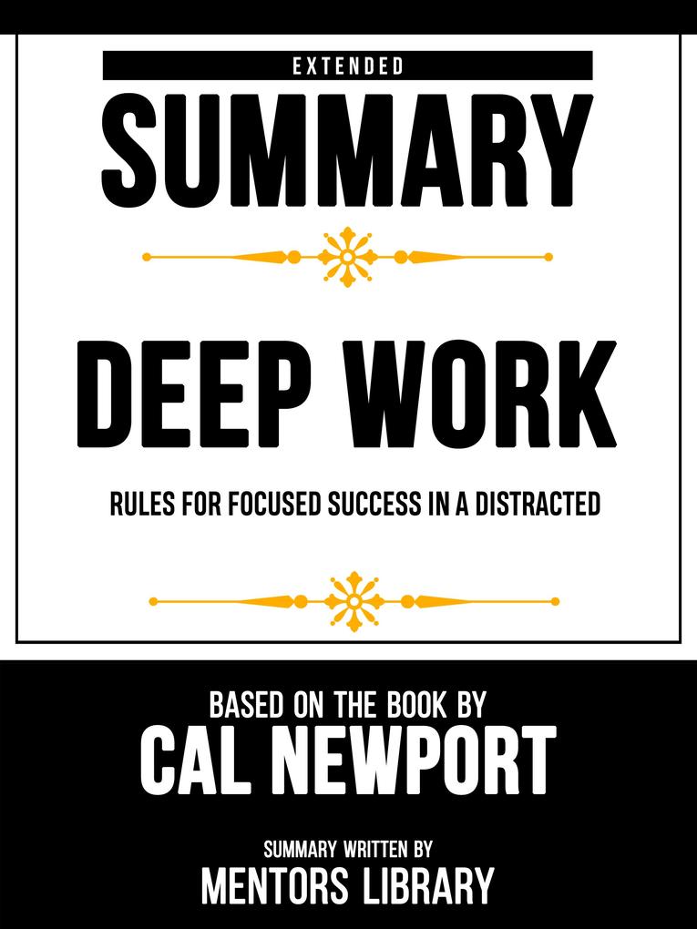Extended Summary - Deep Work - Rules For Focused Success In A Distracted - Based On The Book By Cal Newport