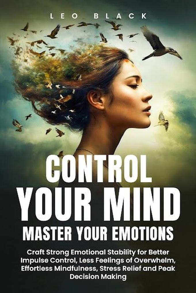 Control Your Mind Master Your Emotions How Emotionally Weak and Distracted People Can Craft Unshakable Emotional Stability Superior Impulse Control and Stop Overthinking Even If It Seems Hopeless