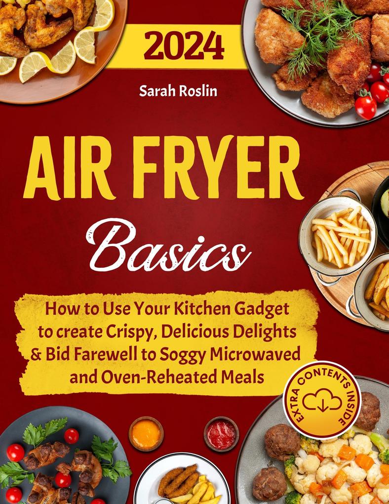 Air Fryer Basics: How to Use Your Kitchen Gadget to create Crispy Delicious Delights and Bid Farewell to Soggy Microwaved and Oven-Reheated Meals