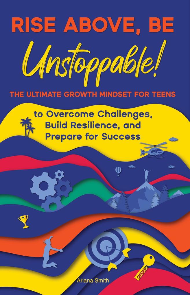 Rise Above Be Unstoppable! The Ultimate Growth Mindset for Teens to Overcome Challenges Build Resilience and Prepare for Success