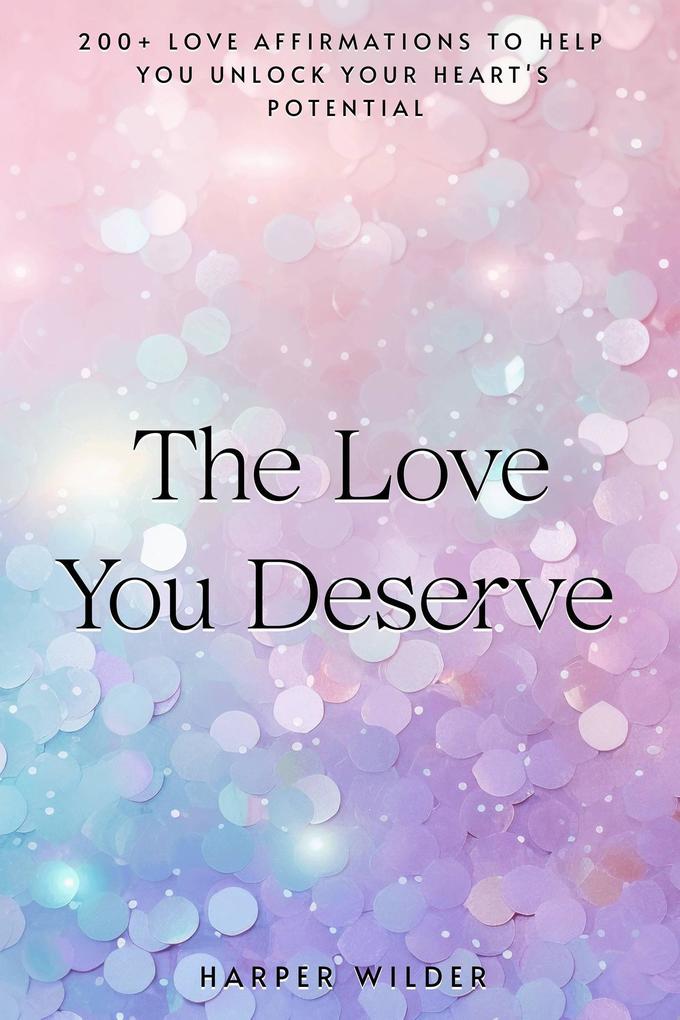 The Love You Deserve: 200+ Love Affirmations to Help You Unlock Your Heart‘s Potential (The Life You Deserve #1)