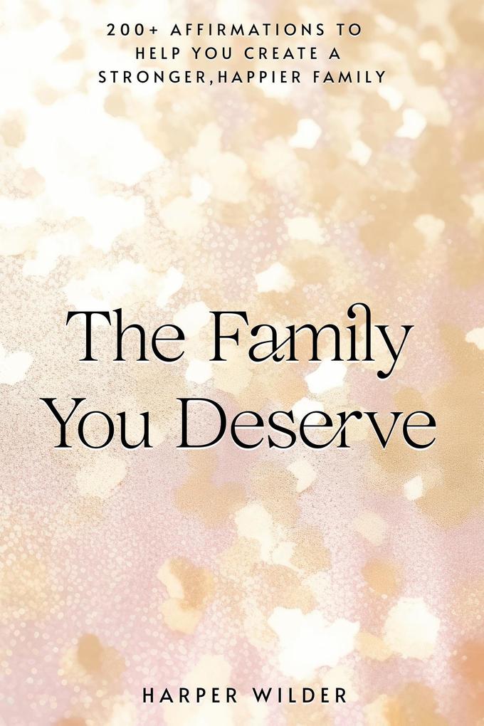 The Family You Deserve: 200+ Affirmations to Help You Create a Stronger Happier Family (The Life You Deserve #3)