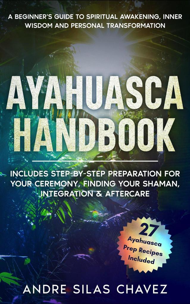 Ayahuasca Handbook: A Beginner‘s Guide to Spiritual Awakening Inner Wisdom & Personal Transformation-Includes Step-by-Step Preparation For Your Ceremony Finding Your Shaman Integration & Aftercare (Plant Medicine Handbooks)