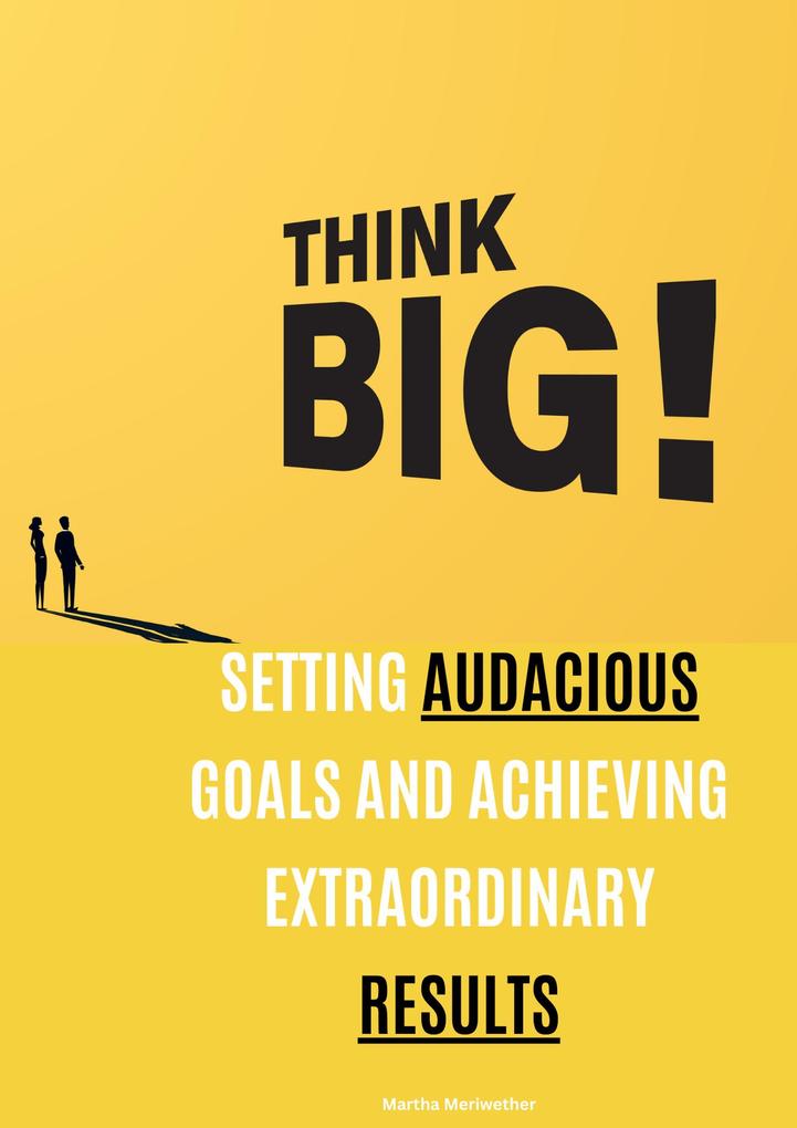 Think Big: Setting Audacious Goals and Achieving Extraordinary Results