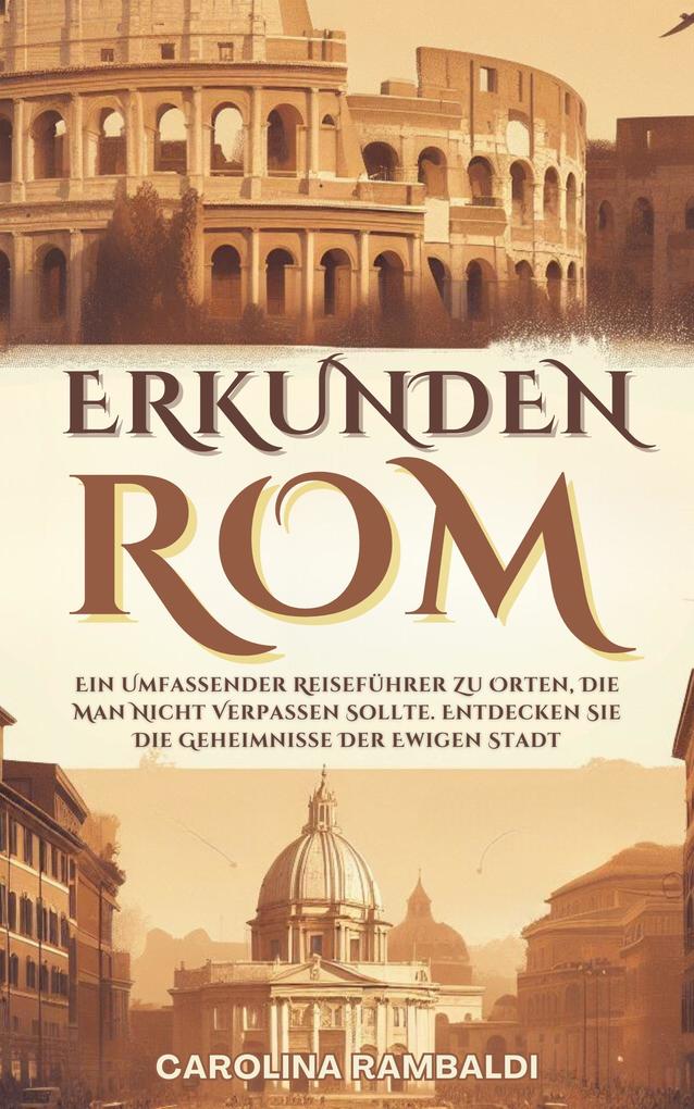 ROM ERKUNDEN - Ein Umfassender Reiseführer Zu Orten Die Man Nicht Verpassen Sollte. Entdecken Sie Die Geheimnisse Der Ewigen Stadt