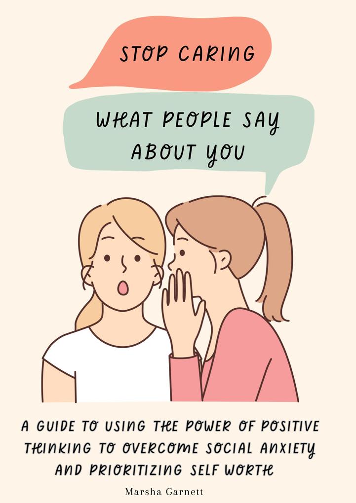 Stop Caring What People Say About You: A Guide to Using the Power of Positive Thinking to Overcome Social Anxiety and Prioritizing Self Worth