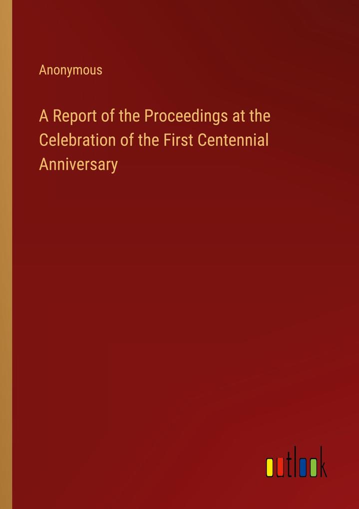 A Report of the Proceedings at the Celebration of the First Centennial Anniversary