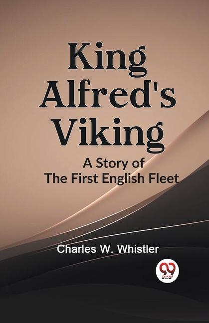 KING ALFRED‘S VIKING A Story of the First English Fleet