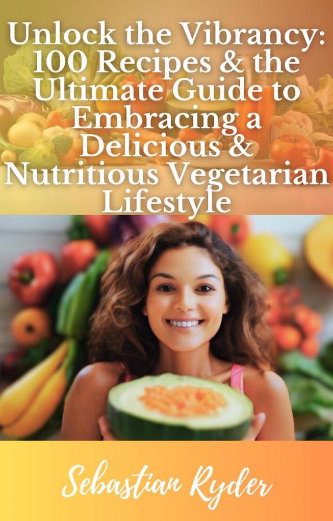 Unlock the Vibrancy 100 Recipes & the Ultimate Guide to Become a Vegetarian (Health and Fitness)