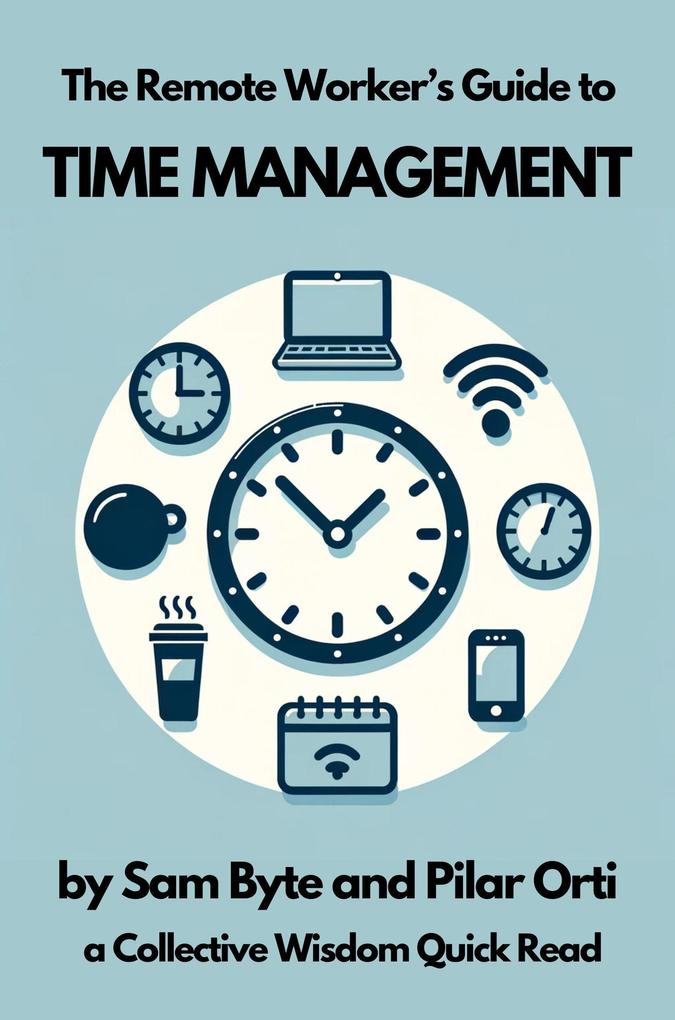 The Remote Worker‘s Guide to Time Management (Collective Wisdom Guides for Remote Workers #1)