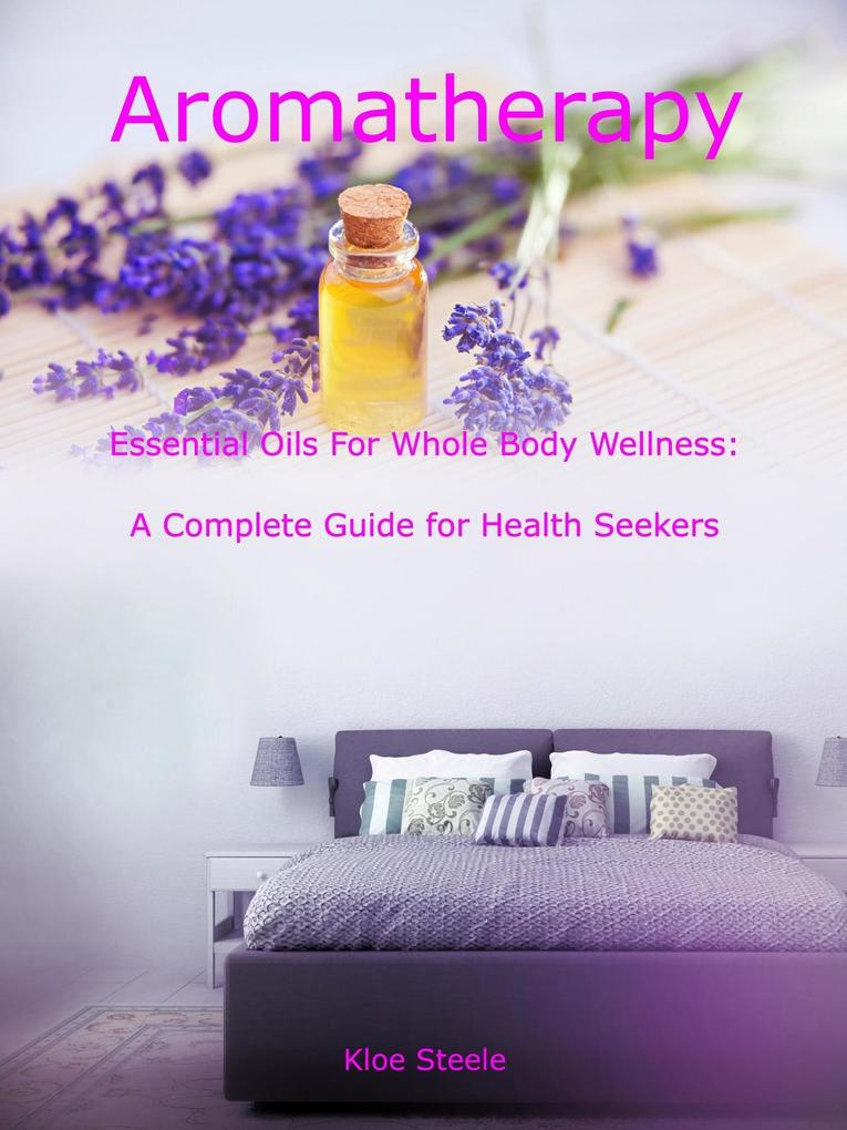 Aromatherapy - Essential Oils For Whole Body Wellness: A Complete Guide for Health Seekers