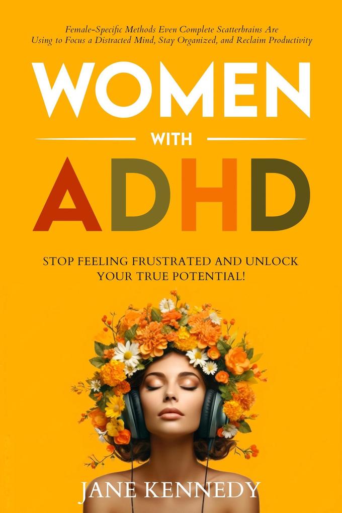 Women with ADHD: Stop Feeling Frustrated and Unlock Your True Potential! Female-Specific Methods Even Complete Scatterbrains Can Use to Focus a Distracted Mind Stay Organized and Reclaim Productivity