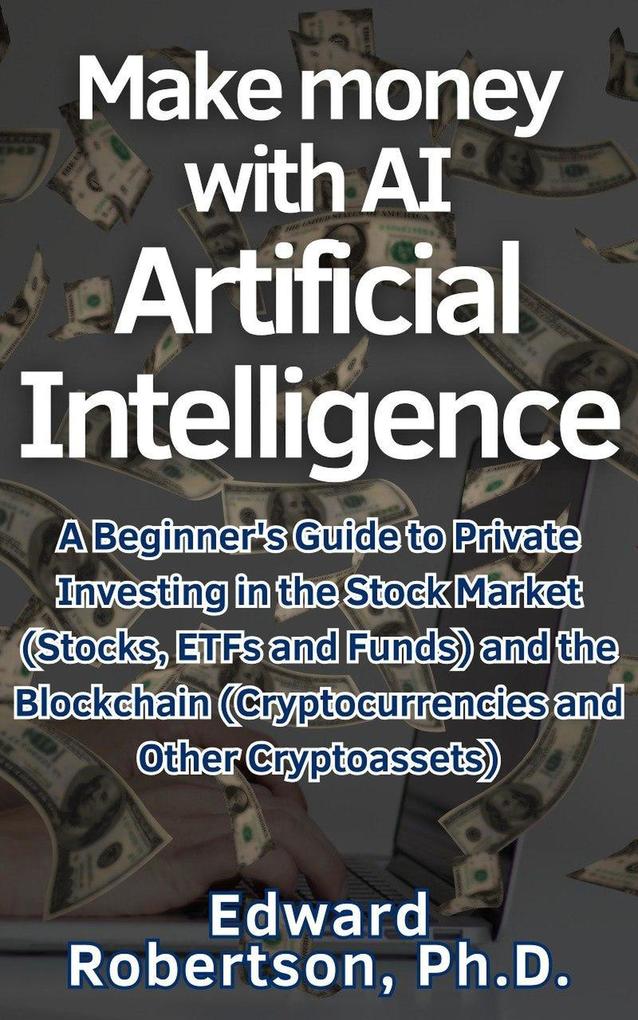 Make money with AI Artificial Intelligence A Beginner‘s Guide to Private Investing in the Stock Market (Stocks ETFs and Funds) and the Blockchain (Cryptocurrencies and Other Cryptoassets)