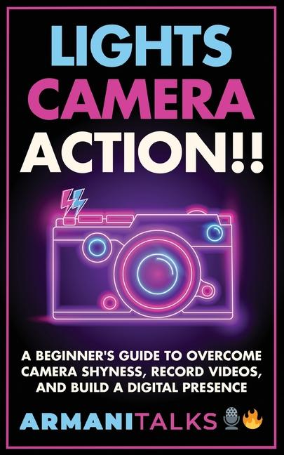 Lights Camera Action!! A Beginner‘s Guide to Overcome Camera Shyness Record Videos And Build a Digital Presence