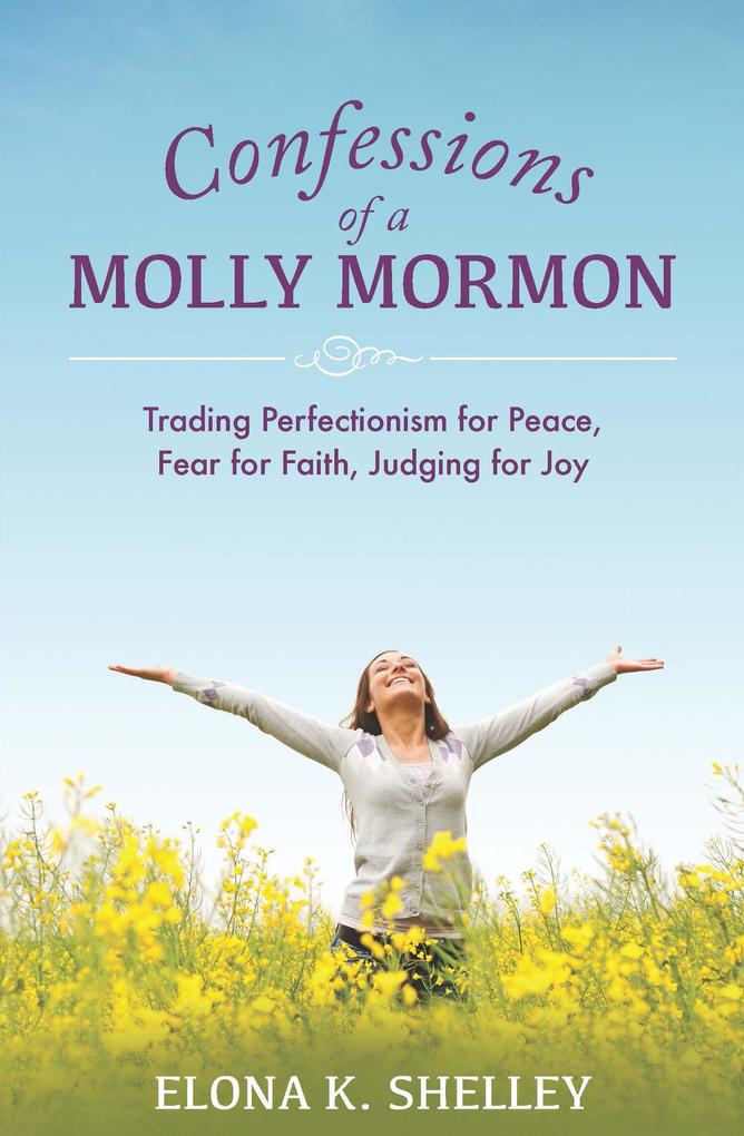 Confessions of a Molly Mormon: Trading Perfectionism for Peace Fear for Faith Judging for Joy