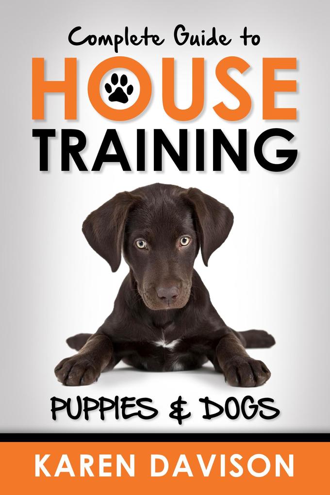 Complete Guide to House Training Puppies and Dogs (Positive Dog Training #2)