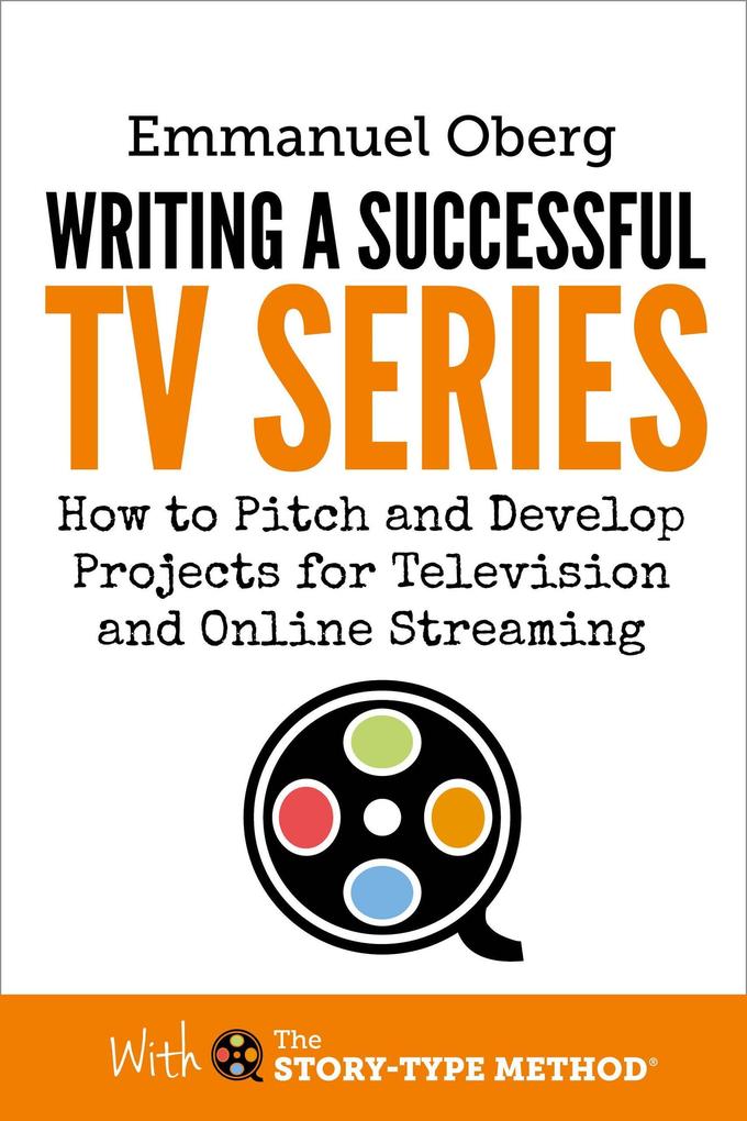 Writing a Successful TV Series: How to Pitch and Develop Projects for Television and Online Streaming (With The Story-Type Method #3)