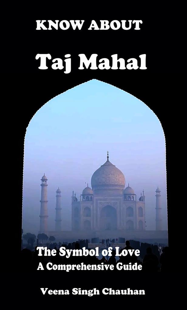 Know About Taj Mahal - The Symbol of Love - A Comprehensive Guide (Tourist Guide‘s #1)
