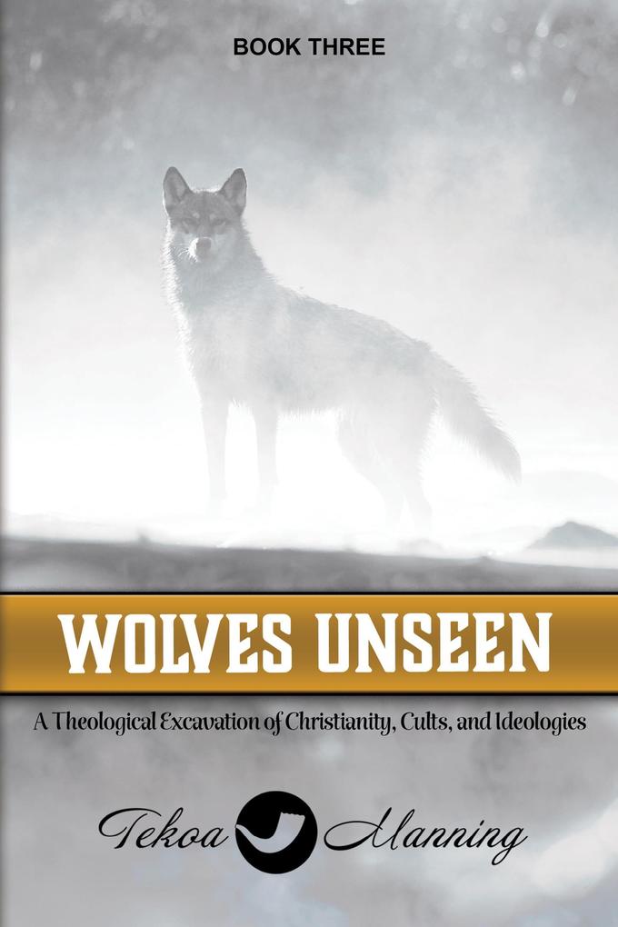 Wolves Unseen: A Theological Excavation of Christianity Cults and Ideologies (Unmasking the Unseen Series #3)