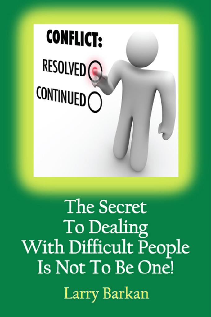 The Secret To Dealing With Difficult People Is Not To Be One: 7 Tactics To Disarm Difficult People