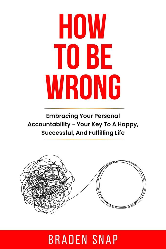How To Be Wrong: Embracing Your Personal Accountability - Your Key To A Happy Successful And Fulfilling Life