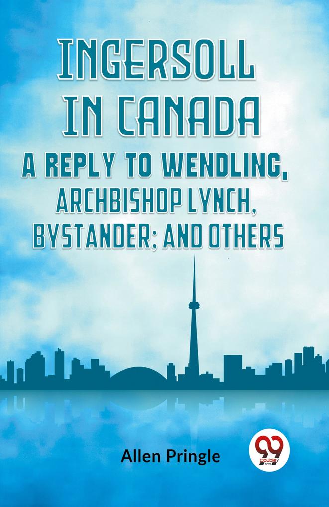 Ingersoll in Canada A REPLY TO WENDLING ARCHBISHOP LYNCH BYSTANDER; AND OTHERS