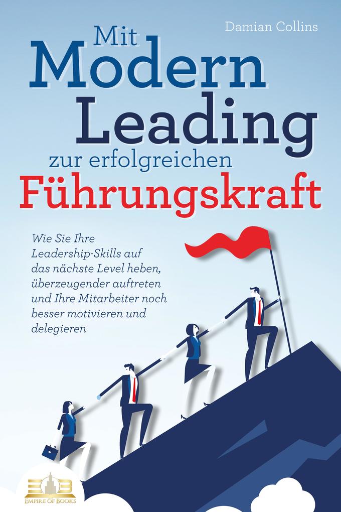 Mit Modern Leading zur erfolgreichen Führungskraft werden: Wie Sie Ihre Leadership-Skills auf das nächste Level heben überzeugender auftreten und Ihre Mitarbeiter noch besser motivieren & delegieren