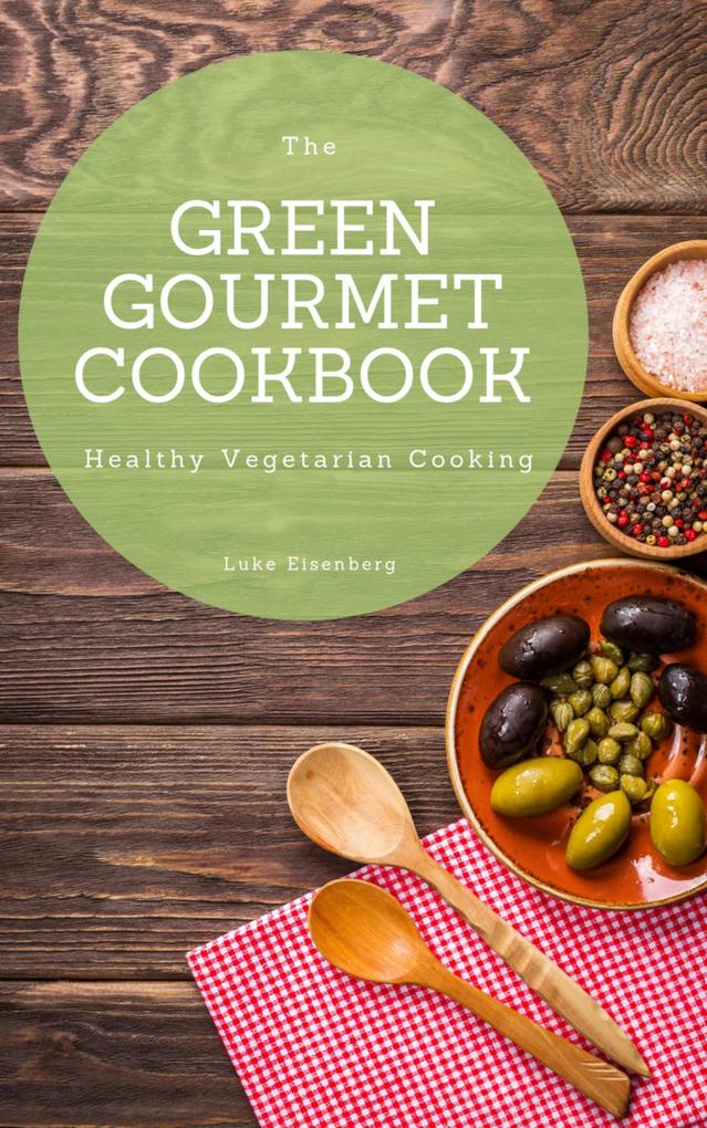 The Green Gourmet Cookbook: 100 Creative And Flavorful Vegetarian Cuisines (Vegetarian Cooking)