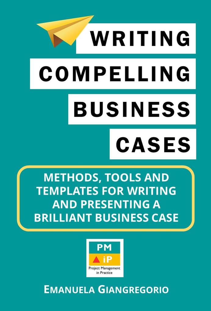 Writing Compelling Business Cases: Methods Tools and Templates for Writing and Presenting a Brilliant Business Case