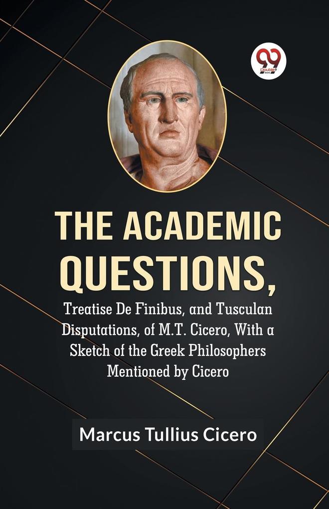 The Academic QuestionsTreatise De Finibus And Tusculan Disputations Of M.T. Cicero With A Sketch Of The Greek Philosophers Mentioned By Cicero