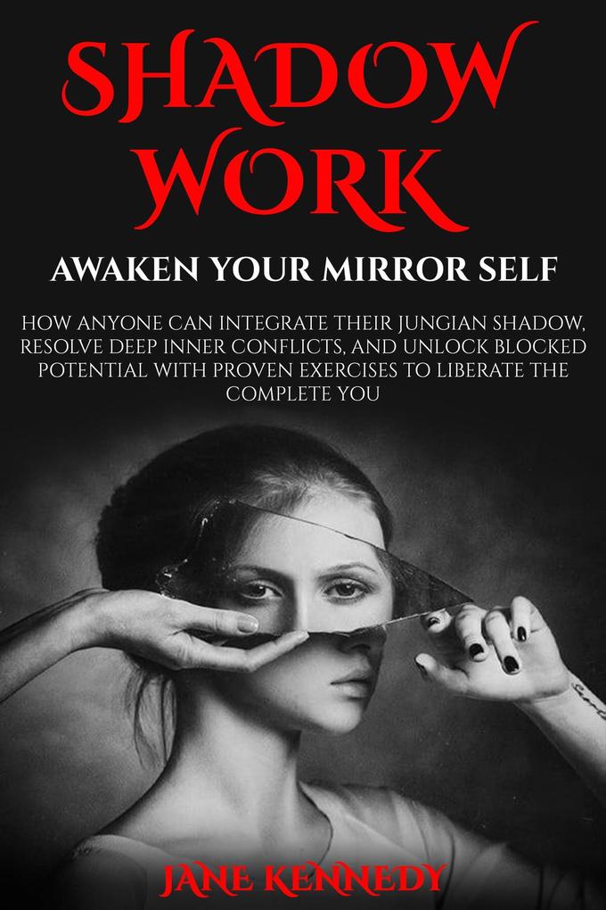 Shadow Work: Awaken Your Mirror Self How Anyone Can Integrate Their Jungian Shadow Resolve Deep Inner Conflicts and Unlock Blocked Potential with Proven Exercises to Liberate the Complete You