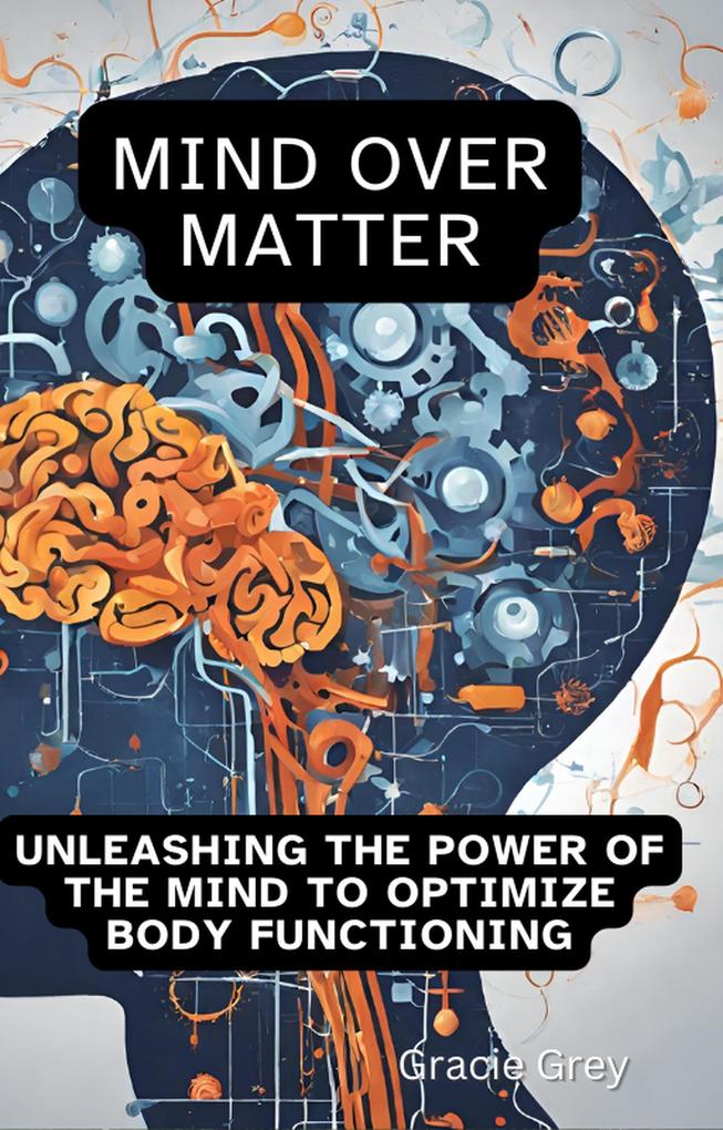 Mind over Matter : Unleashing the Power of the Mind to Optimize Body Functioning