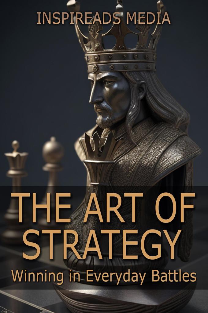 The Art of Strategy: Winning in Everyday Battles: Applying ‘The Art of War‘ by Sun Tzu to Modern Life