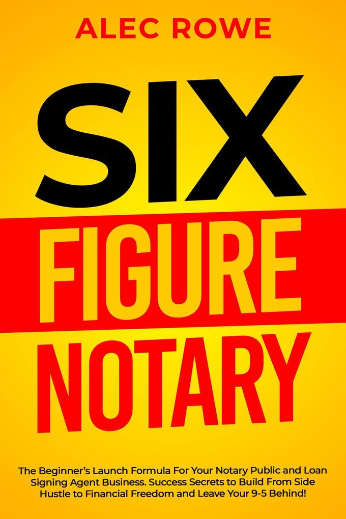 Six Figure Notary: The Beginner‘s Launch Formula For Your Notary Public and Loan Signing Agent Business. Success Secrets to Build From Side Hustle to Financial Freedom and Leave Your 9-5 Behind!
