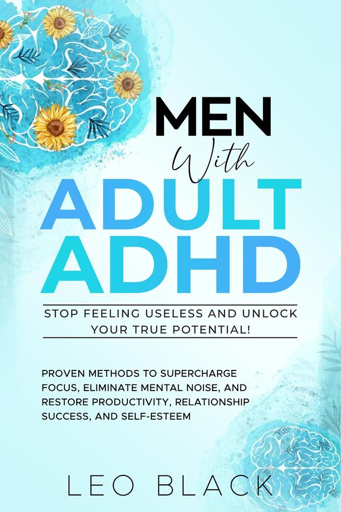 Men With Adult ADHD-Stop Feeling Useless and Unlock Your True Potential! Proven Methods to Supercharge Focus Eliminate Mental Noise and Restore Productivity Relationship Success and Self-Esteem