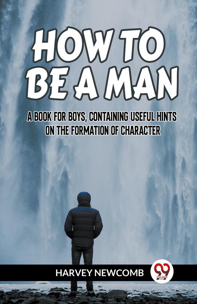 HOW TO BE A MAN A BOOK FOR BOYS CONTAINING USEFUL HINTS ON THE FORMATION OF CHARACTER