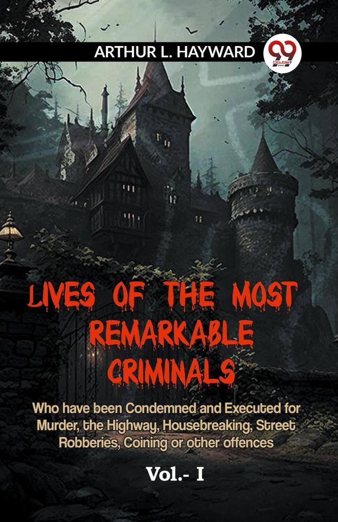 LIVES OF THE MOST REMARKABLE CRIMINALS Who have been Condemned and Executed for Murder the Highway Housebreaking Street Robberies Coining or other offences Vol.- I