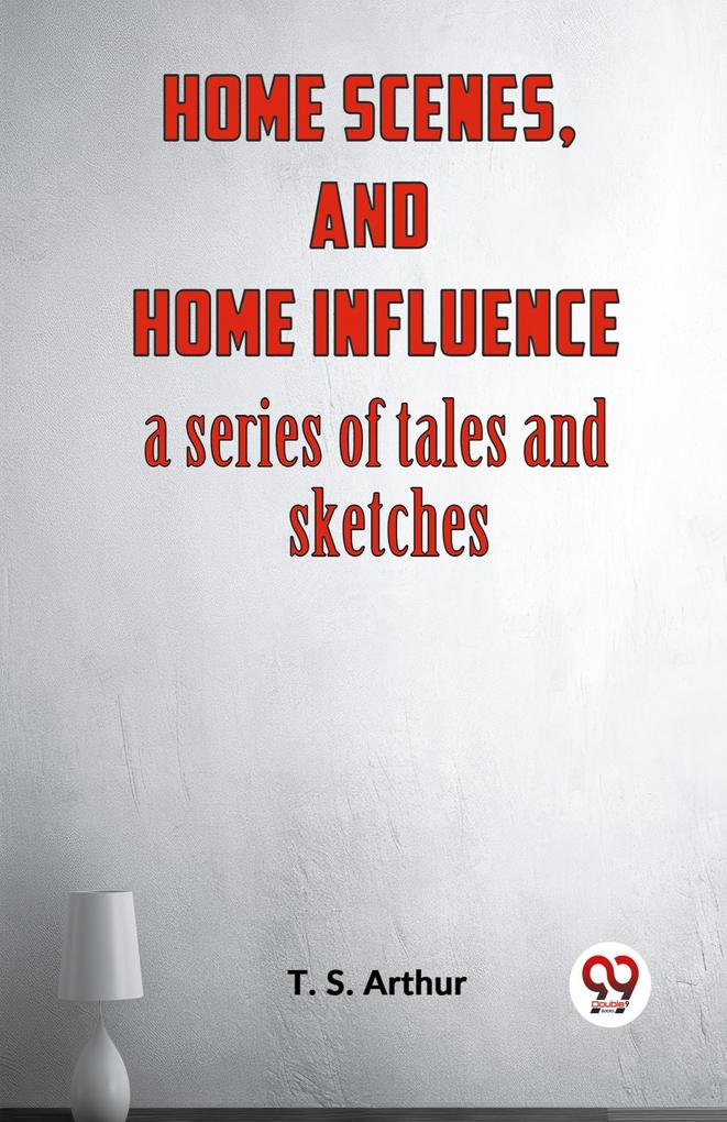 Home Scenes And Home Influence A Series Of Tales And Sketches