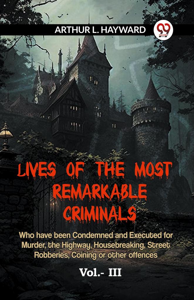 LIVES OF THE MOST REMARKABLE CRIMINALS Who have been Condemned and Executed for Murder the Highway Housebreaking Street Robberies Coining or other offences Vol.- III