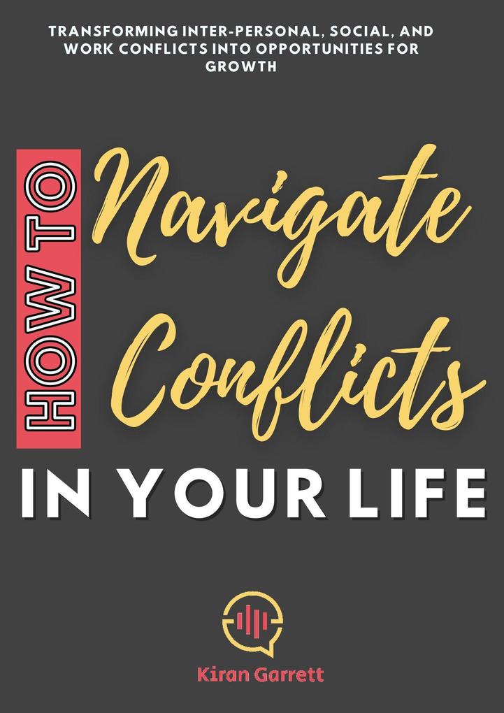 How to Navigate Conflicts in Your Life: Transforming Inter-personal Social and Work Conflicts into Opportunities for Growth