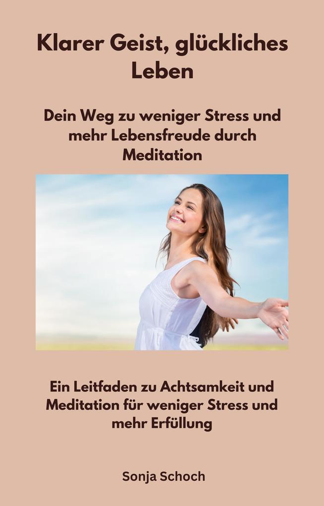 Klarer Geist glückliches Leben - Dein Weg zu weniger Stress und mehr Lebensfreude durch Meditation