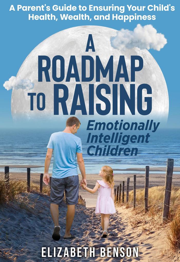 A Roadmap to Raising Emotionally Intelligent Children: A Parent‘s Guide to Ensuring Your Child‘s Health Wealth and Happiness