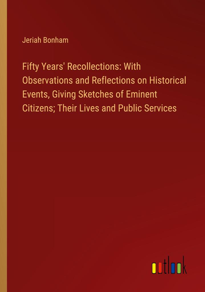 Fifty Years‘ Recollections: With Observations and Reflections on Historical Events Giving Sketches of Eminent Citizens; Their Lives and Public Services