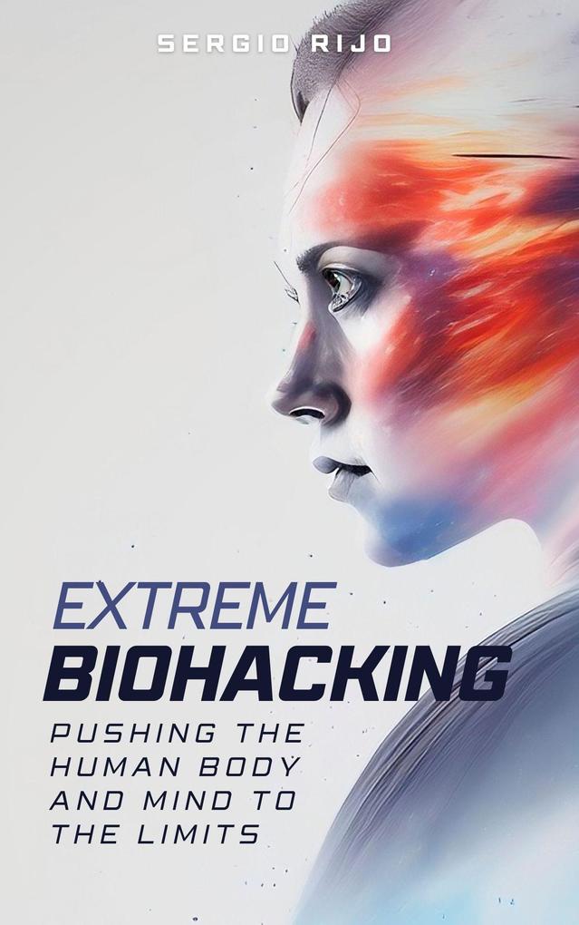 Extreme Biohacking: Pushing the Human Body and Mind to the Limits