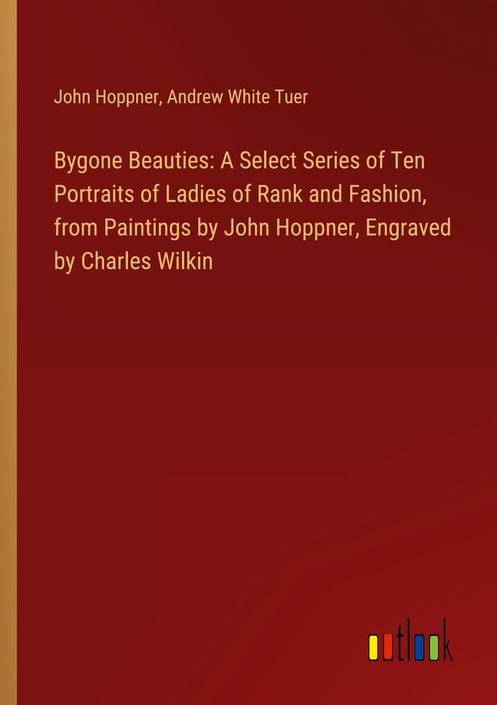Bygone Beauties: A Select Series of Ten Portraits of Ladies of Rank and Fashion from Paintings by John Hoppner Engraved by Charles Wilkin