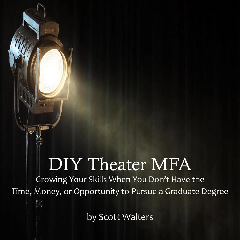 DIY Theater MFA: Growing Your Skills When You Don‘t Have the Time Money or Opportunity to Pursue a Graduate Degree