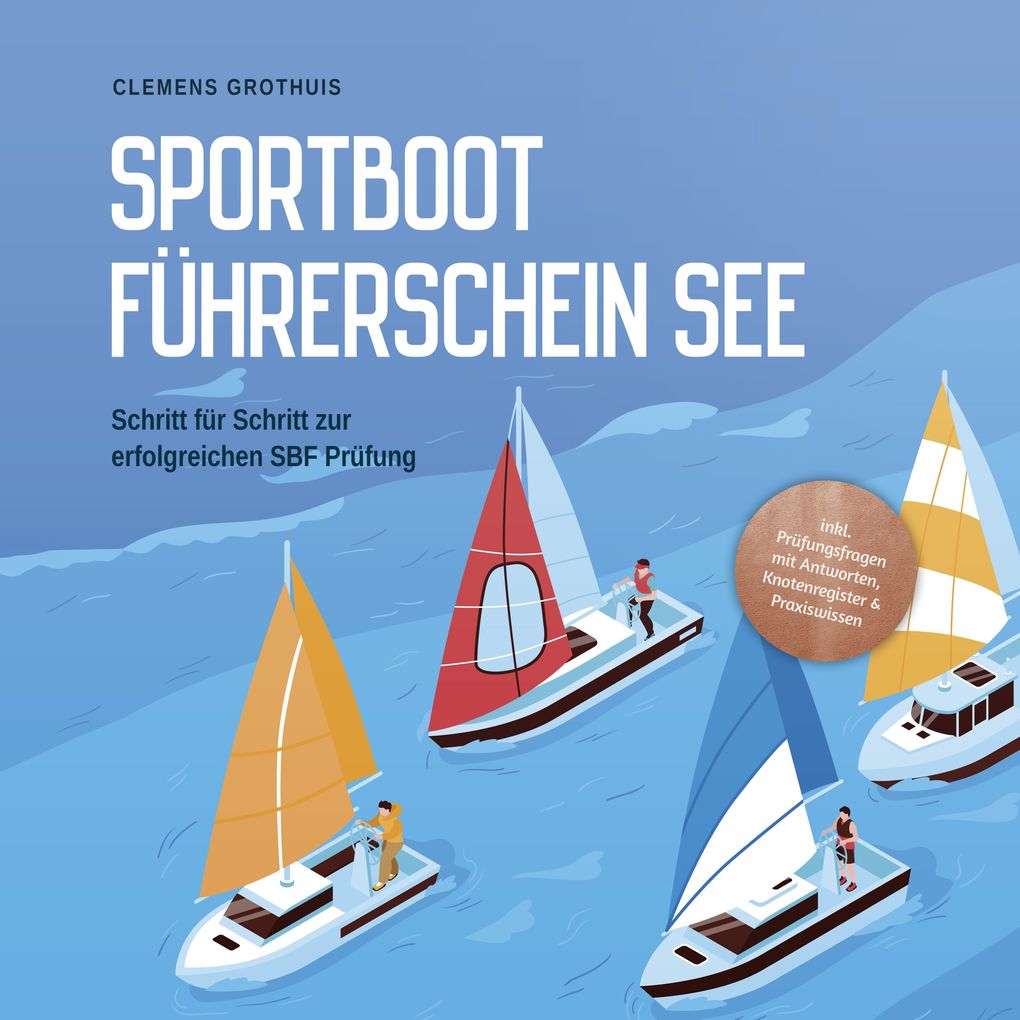 Sportbootführerschein See: Schritt für Schritt zur erfolgreichen SBF Prüfung - inkl. Prüfungsfragen mit Antworten Knotenregister & Praxiswissen